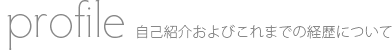 Profile:自己紹介およびこれまでの経歴について